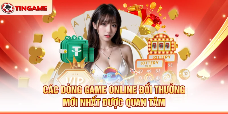 Các Dòng Game Online Đổi Thưởng Mới Nhất Được Quan Tâm