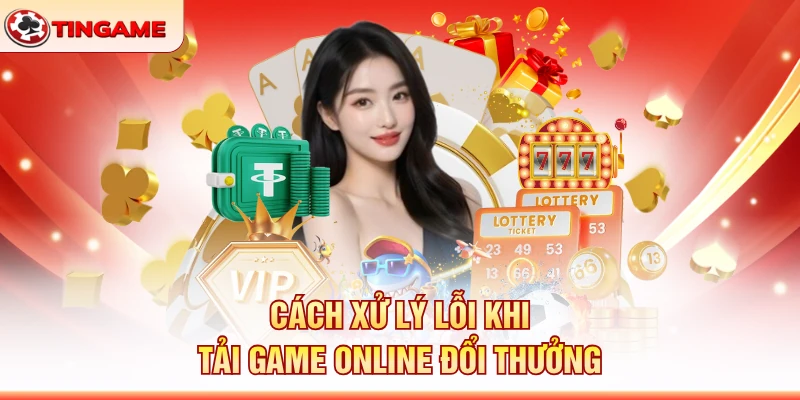 Cách Xử Lý Lỗi Khi Tải Game Online Đổi Thưởng