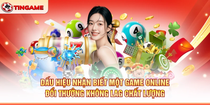 Dấu Hiệu Nhận Biết Một Game Online Đổi Thưởng Không Lag Chất Lượng