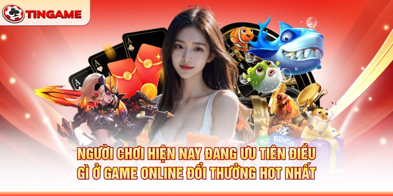 Người Chơi Hiện Nay Đang Ưu Tiên Điều Gì Ở Game Online Đổi Thưởng Hot Nhất