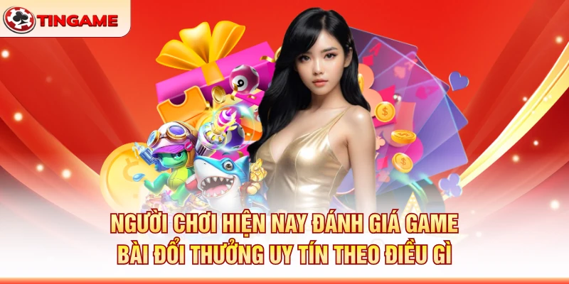 Người Chơi Hiện Nay Đánh Giá Game Bài Đổi Thưởng Uy Tín Theo Điều Gì