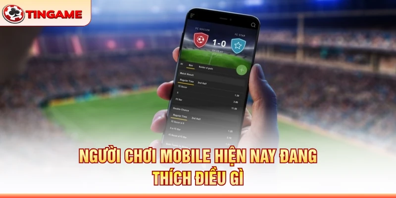 Người Chơi Mobile Hiện Nay Đang Thích Điều Gì