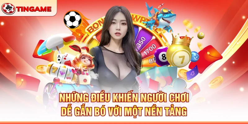 Những Điều Khiến Người Chơi Dễ Gắn Bó Với Một Nền Tảng