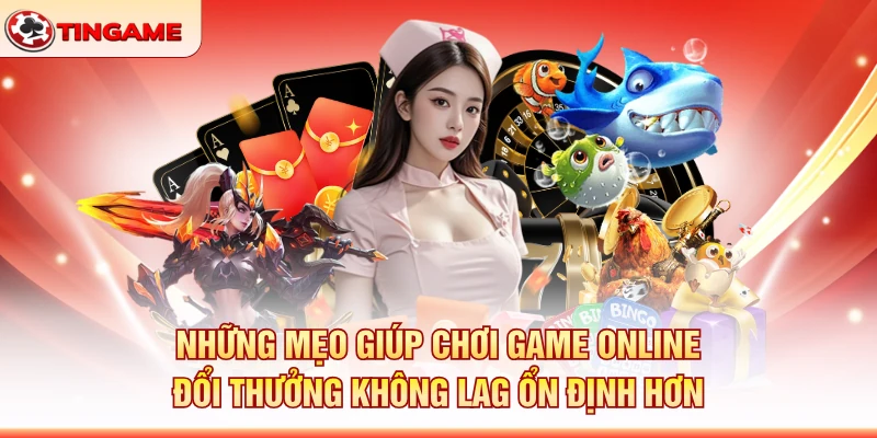 Những Mẹo Giúp Chơi Game Online Đổi Thưởng Không Lag Ổn Định Hơn