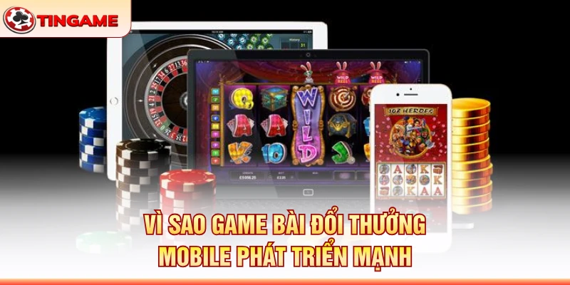 Vì Sao Game Bài Đổi Thưởng Mobile Phát Triển Mạnh