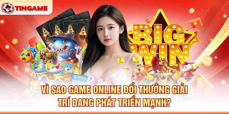 Vì Sao Game Online Đổi Thưởng Giải Trí Đang Phát Triển Mạnh