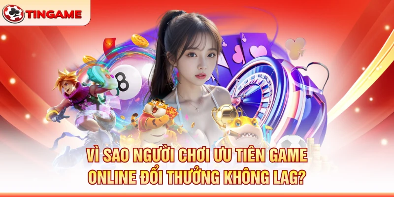 Vì Sao Người Chơi Ưu Tiên Game Online Đổi Thưởng Không Lag