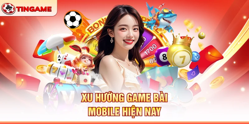 Xu Hướng Game Bài Mobile Hiện Nay